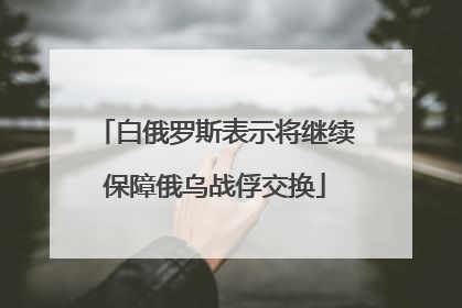 白俄罗斯表示将继续保障俄乌战俘交换